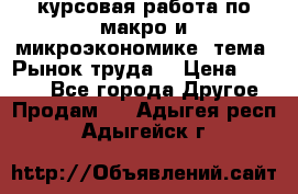 курсовая работа по макро и микроэкономике  тема “Рынок труда“ › Цена ­ 1 500 - Все города Другое » Продам   . Адыгея респ.,Адыгейск г.